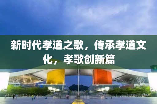 新时代孝道之歌，传承孝道文化，孝歌创新篇