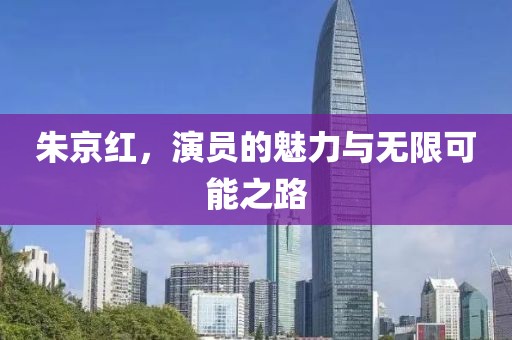 朱京红，演员的魅力与无限可能之路
