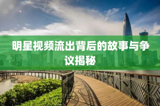 明星视频流出背后的故事与争议揭秘