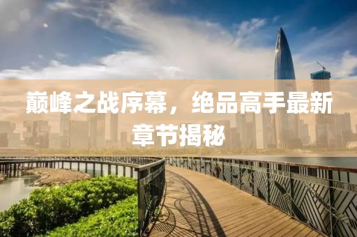 巅峰之战序幕，绝品高手最新章节揭秘
