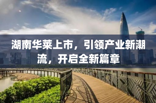 湖南华莱上市，引领产业新潮流，开启全新篇章