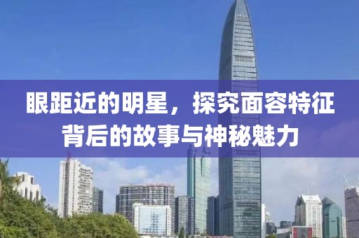 眼距近的明星，探究面容特征背后的故事与神秘魅力