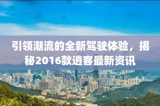 引领潮流的全新驾驶体验，揭秘2016款逍客最新资讯