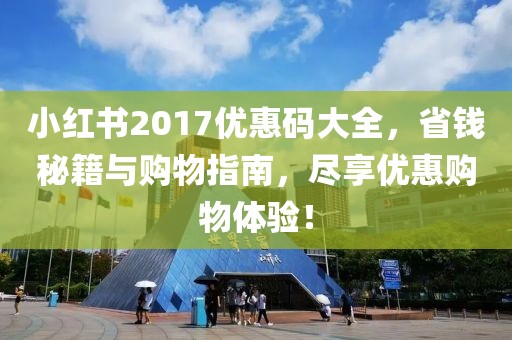 小红书2017优惠码大全，省钱秘籍与购物指南，尽享优惠购物体验！