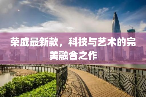 荣威最新款，科技与艺术的完美融合之作