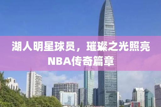 湖人明星球员，璀璨之光照亮NBA传奇篇章