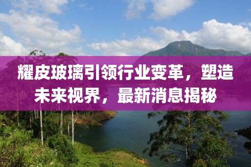 耀皮玻璃引领行业变革，塑造未来视界，最新消息揭秘