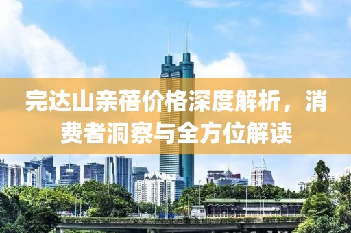 完达山亲蓓价格深度解析，消费者洞察与全方位解读