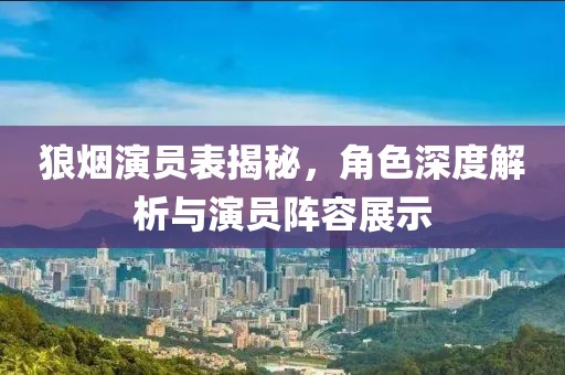 狼烟演员表揭秘，角色深度解析与演员阵容展示