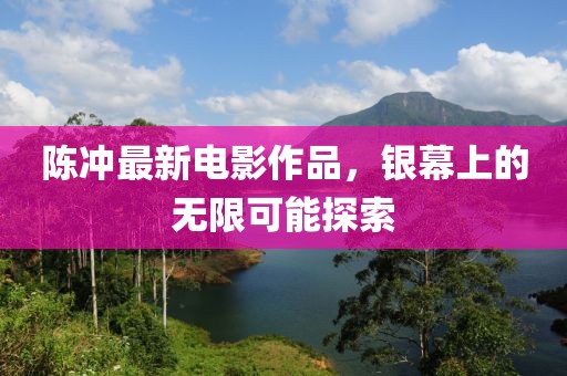 陈冲最新电影作品，银幕上的无限可能探索