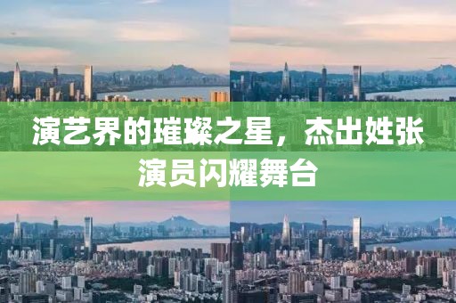 演艺界的璀璨之星，杰出姓张演员闪耀舞台