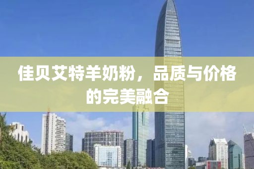佳贝艾特羊奶粉，品质与价格的完美融合