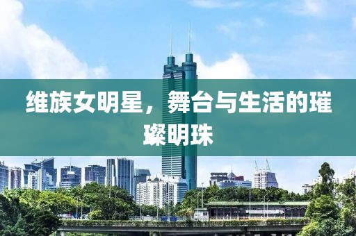 维族女明星，舞台与生活的璀璨明珠