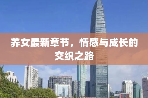 养女最新章节，情感与成长的交织之路