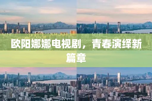 欧阳娜娜电视剧，青春演绎新篇章