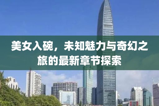 美女入碗，未知魅力与奇幻之旅的最新章节探索