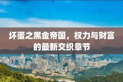 坏蛋之黑金帝国，权力与财富的最新交织章节