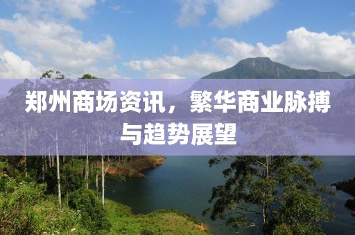 郑州商场资讯，繁华商业脉搏与趋势展望