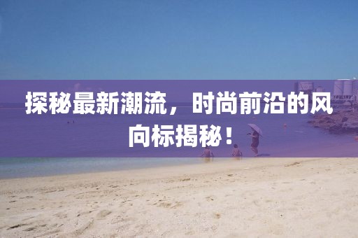 探秘最新潮流，时尚前沿的风向标揭秘！