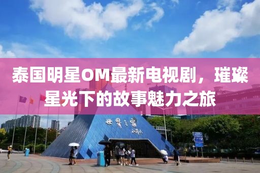泰国明星OM最新电视剧，璀璨星光下的故事魅力之旅