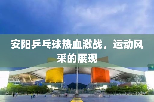 安阳乒乓球热血激战，运动风采的展现