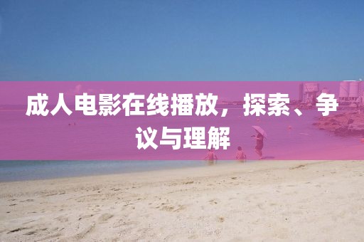 成人电影在线播放，探索、争议与理解