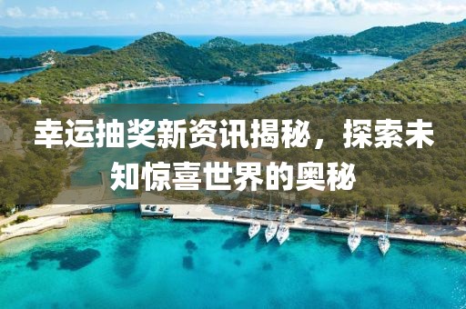 幸运抽奖新资讯揭秘，探索未知惊喜世界的奥秘