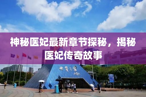 神秘医妃最新章节探秘，揭秘医妃传奇故事