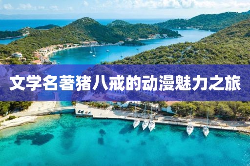 文学名著猪八戒的动漫魅力之旅