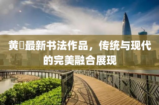 黄惇最新书法作品，传统与现代的完美融合展现
