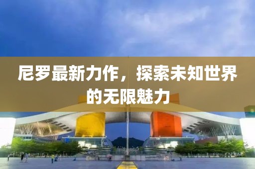 尼罗最新力作，探索未知世界的无限魅力