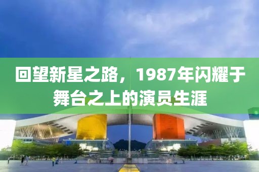回望新星之路，1987年闪耀于舞台之上的演员生涯