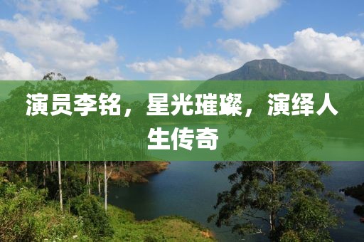 演员李铭，星光璀璨，演绎人生传奇