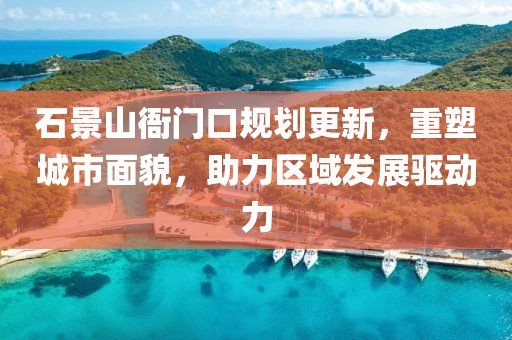 石景山衙门口规划更新，重塑城市面貌，助力区域发展驱动力