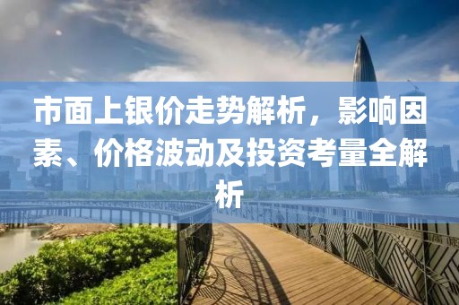 市面上银价走势解析，影响因素、价格波动及投资考量全解析