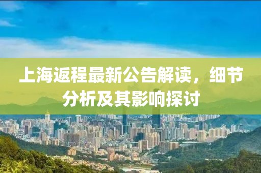 上海返程最新公告解读，细节分析及其影响探讨