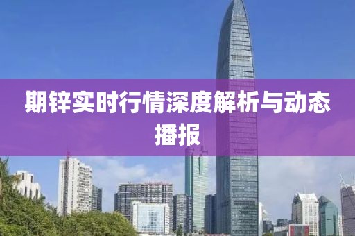 期锌实时行情深度解析与动态播报