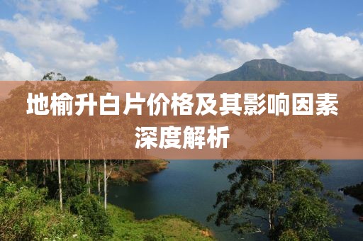 地榆升白片价格及其影响因素深度解析