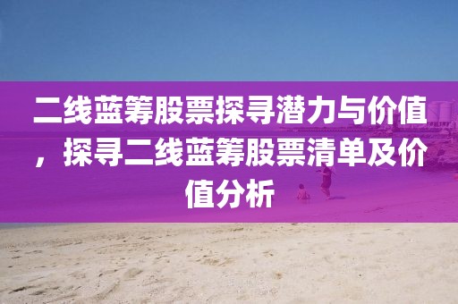二线蓝筹股票探寻潜力与价值，探寻二线蓝筹股票清单及价值分析