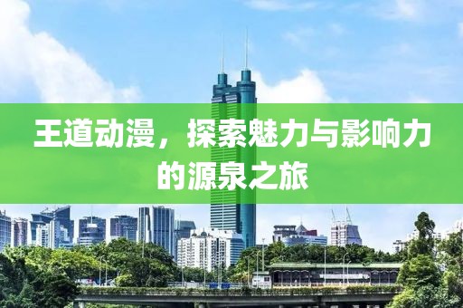 王道动漫，探索魅力与影响力的源泉之旅