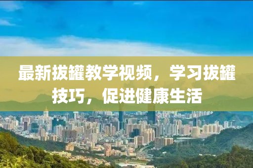 最新拔罐教学视频，学习拔罐技巧，促进健康生活