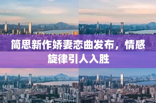 简思新作娇妻恋曲发布，情感旋律引人入胜
