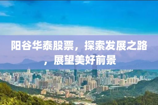 阳谷华泰股票，探索发展之路，展望美好前景