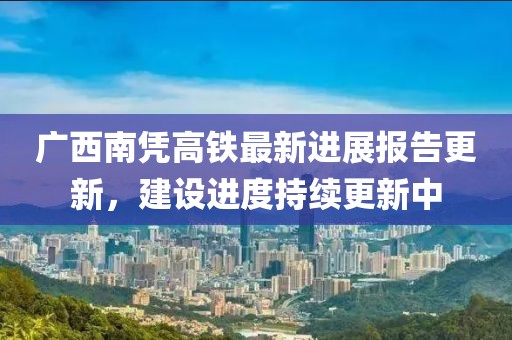 广西南凭高铁最新进展报告更新，建设进度持续更新中