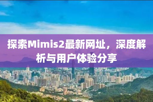 探索Mimis2最新网址，深度解析与用户体验分享