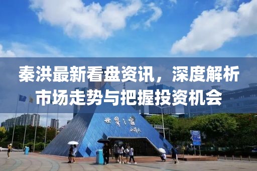 秦洪最新看盘资讯，深度解析市场走势与把握投资机会