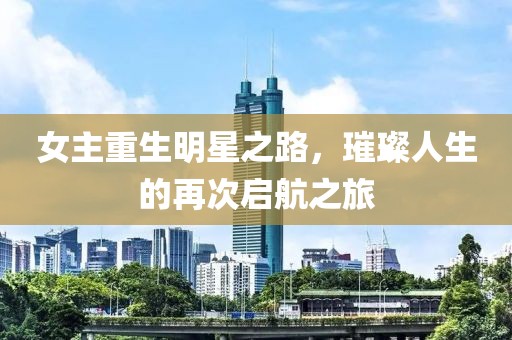 女主重生明星之路，璀璨人生的再次启航之旅