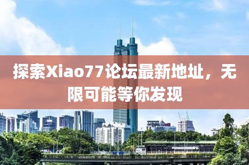 探索Xiao77论坛最新地址，无限可能等你发现