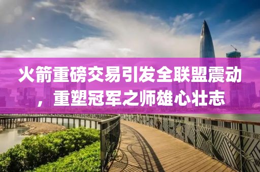 火箭重磅交易引发全联盟震动，重塑冠军之师雄心壮志