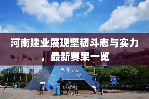河南建业展现坚韧斗志与实力，最新赛果一览